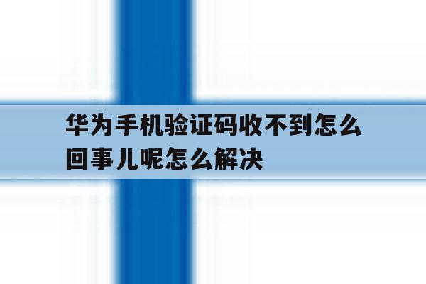 包含华为手机验证码收不到怎么回事儿呢怎么解决的词条 包含华为手机验证码收不到怎么回事儿呢怎么解决的词条