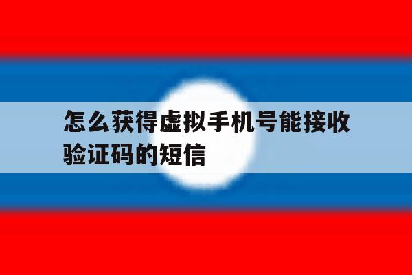 怎么获得虚拟手机号能接收验证码的短信 怎么获得虚拟手机号能接收验证码的短信