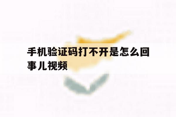 手机验证码打不开是怎么回事儿视频 手机验证码打不开是怎么回事儿视频