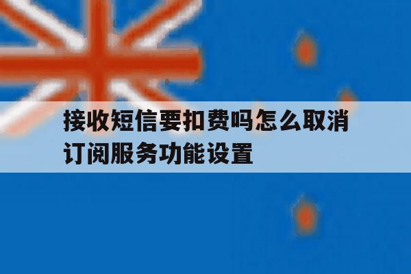 接收短信要扣费吗怎么取消订阅服务功能设置 接收短信要扣费吗怎么取消订阅服务功能设置