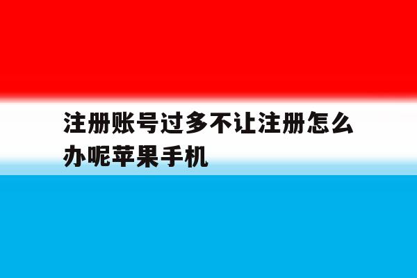 注册账号过多不让注册怎么办呢苹果手机