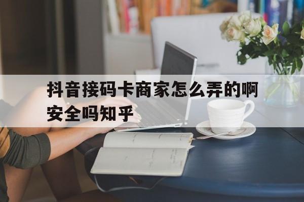 抖音接码卡商家怎么弄的啊安全吗知乎 抖音接码卡商家怎么弄的啊安全吗知乎