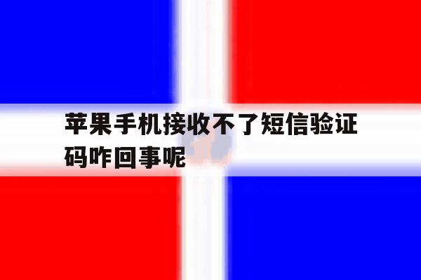 苹果手机接收不了短信验证码咋回事呢 苹果手机接收不了短信验证码咋回事呢