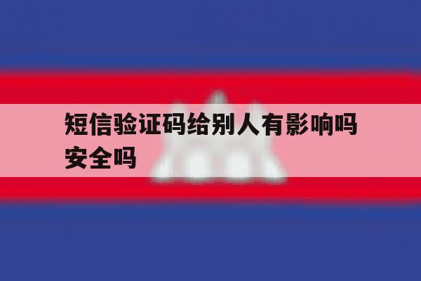 短信验证码给别人有影响吗安全吗 短信验证码给别人有影响吗安全吗