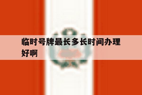 包含临时号牌最长多长时间办理好啊的词条 包含临时号牌最长多长时间办理好啊的词条