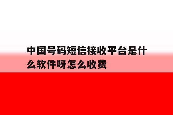 中国号码短信接收平台是什么软件呀怎么收费 中国号码短信接收平台是什么软件呀怎么收费
