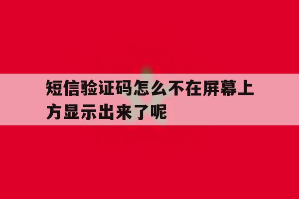 包含短信验证码怎么不在屏幕上方显示出来了呢的词条 包含短信验证码怎么不在屏幕上方显示出来了呢的词条
