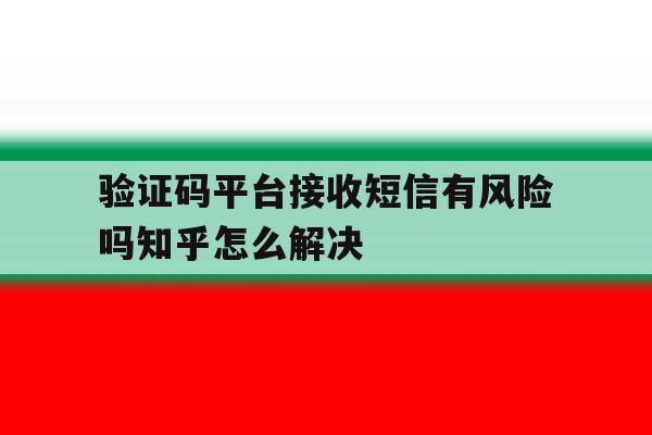 验证码平台接收短信有风险吗知乎怎么解决 验证码平台接收短信有风险吗知乎怎么解决