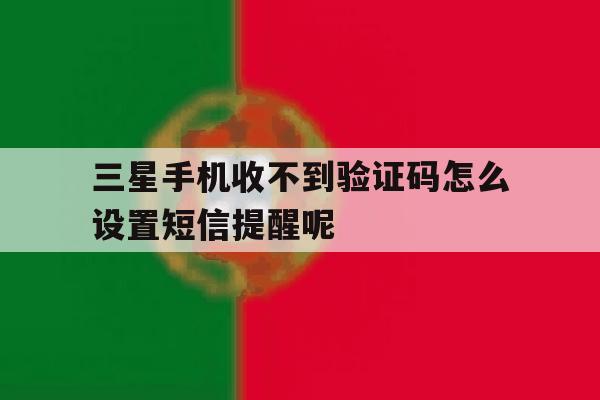 三星手机收不到验证码怎么设置短信提醒呢的简单介绍 三星手机收不到验证码怎么设置短信提醒呢的简单介绍