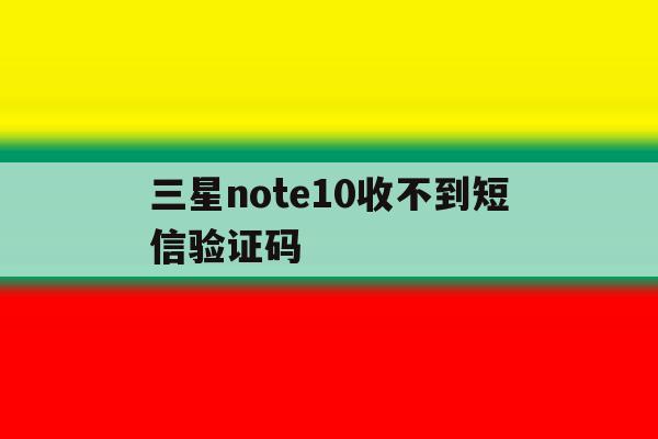 三星note10收不到短信验证码 三星note10收不到短信验证码