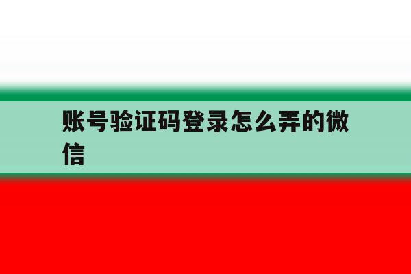 账号验证码登录怎么弄的微信 账号验证码登录怎么弄的微信