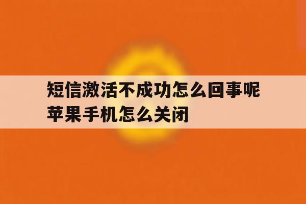 关于短信激活不成功怎么回事呢苹果手机怎么关闭的信息 关于短信激活不成功怎么回事呢苹果手机怎么关闭的信息