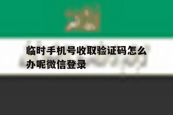 临时手机号收取验证码怎么办呢微信登录