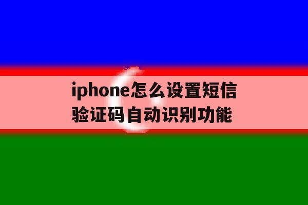 iphone怎么设置短信验证码自动识别功能 iphone怎么设置短信验证码自动识别功能