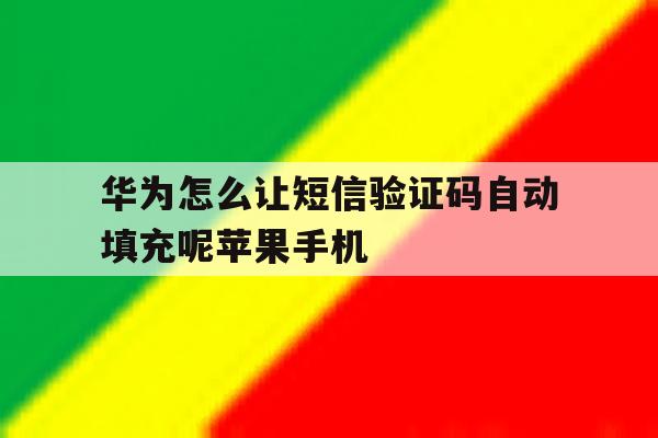华为怎么让短信验证码自动填充呢苹果手机的简单介绍 华为怎么让短信验证码自动填充呢苹果手机的简单介绍