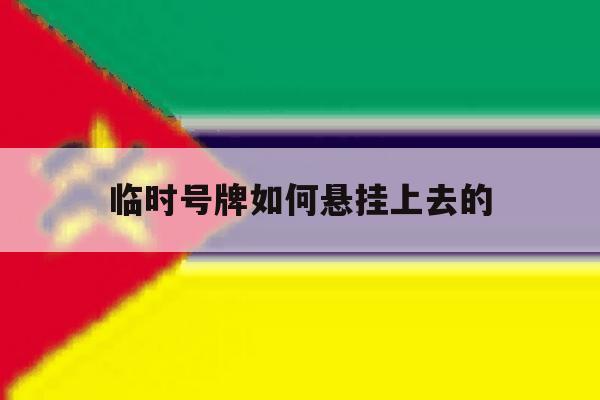 临时号牌如何悬挂上去的 临时号牌如何悬挂上去的