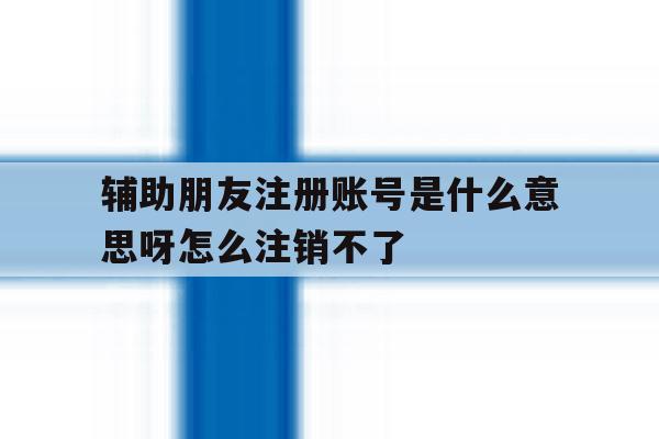 辅助朋友注册账号是什么意思呀怎么注销不了