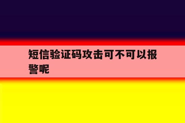 短信验证码攻击可不可以报警呢 短信验证码攻击可不可以报警呢