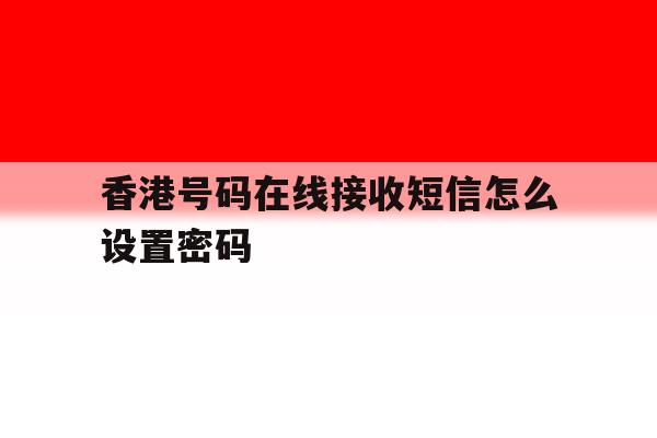 香港号码在线接收短信怎么设置密码 香港号码在线接收短信怎么设置密码