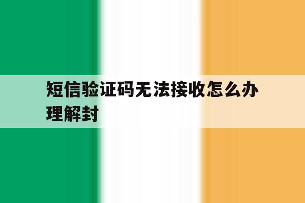 短信验证码无法接收怎么办理解封 短信验证码无法接收怎么办理解封