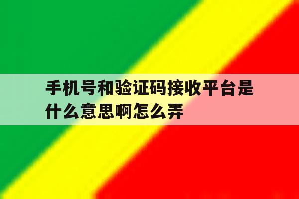 手机号和验证码接收平台是什么意思啊怎么弄 手机号和验证码接收平台是什么意思啊怎么弄