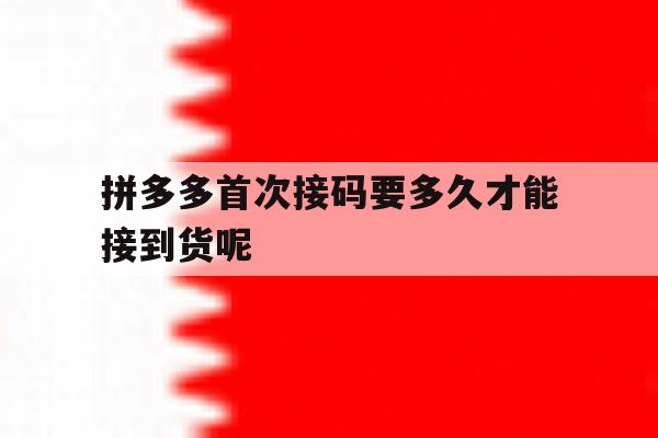 拼多多首次接码要多久才能接到货呢 拼多多首次接码要多久才能接到货呢