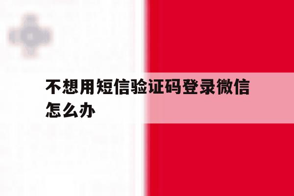 不想用短信验证码登录微信怎么办 不想用短信验证码登录微信怎么办