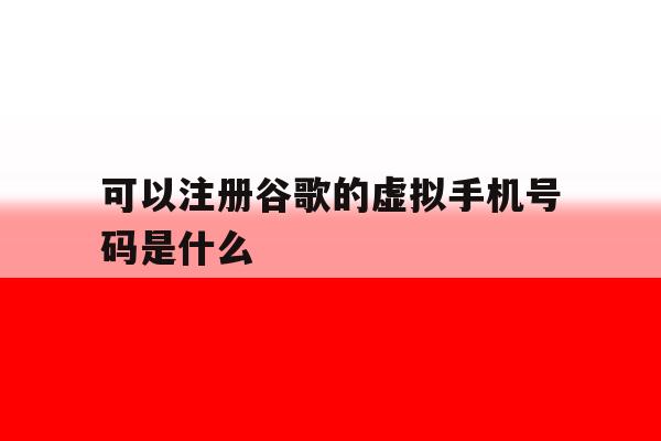 可以注册谷歌的虚拟手机号码是什么