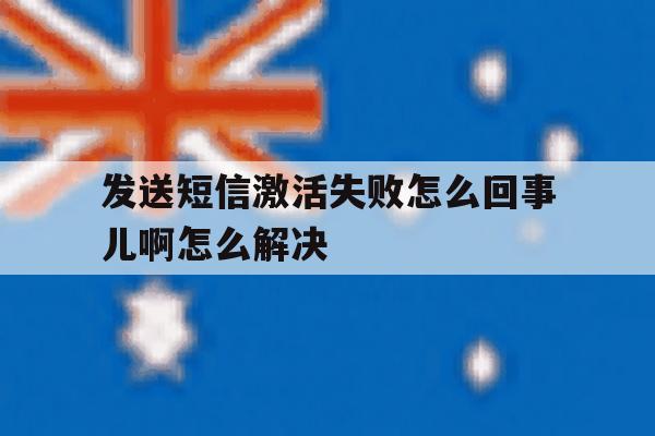 发送短信激活失败怎么回事儿啊怎么解决 发送短信激活失败怎么回事儿啊怎么解决