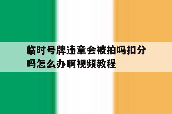 临时号牌违章会被拍吗扣分吗怎么办啊视频教程的简单介绍 临时号牌违章会被拍吗扣分吗怎么办啊视频教程的简单介绍