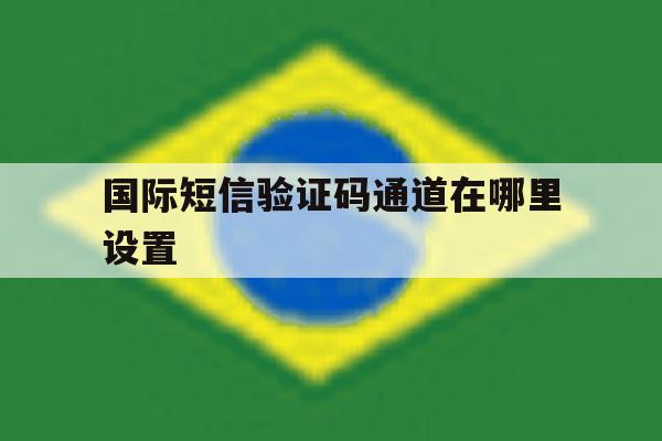 国际短信验证码通道在哪里设置 国际短信验证码通道在哪里设置