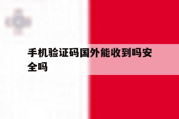 手机验证码国外能收到吗安全吗 手机验证码国外能收到吗安全吗