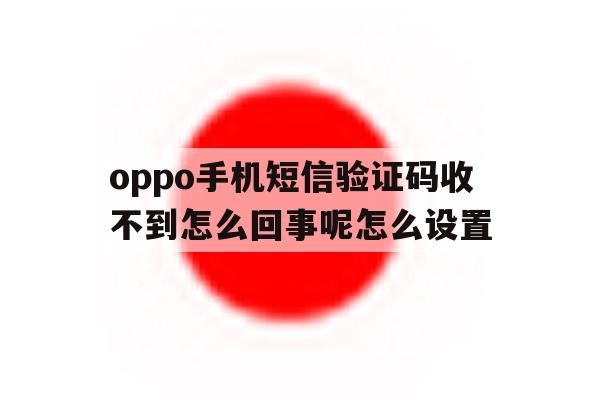 oppo手机短信验证码收不到怎么回事呢怎么设置的简单介绍 oppo手机短信验证码收不到怎么回事呢怎么设置的简单介绍