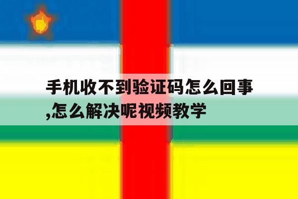 手机收不到验证码怎么回事,怎么解决呢视频教学的简单介绍 手机收不到验证码怎么回事,怎么解决呢视频教学的简单介绍