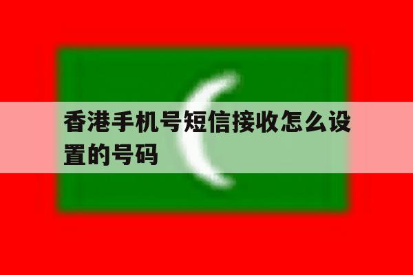 香港手机号短信接收怎么设置的号码 香港手机号短信接收怎么设置的号码