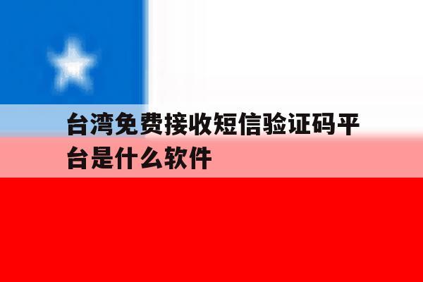 台湾免费接收短信验证码平台是什么软件 台湾免费接收短信验证码平台是什么软件
