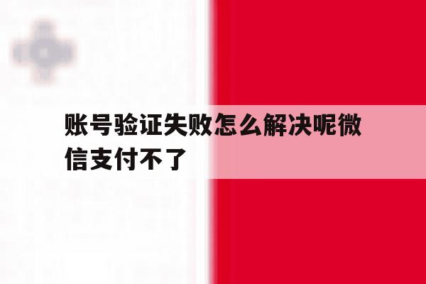 账号验证失败怎么解决呢微信支付不了 账号验证失败怎么解决呢微信支付不了