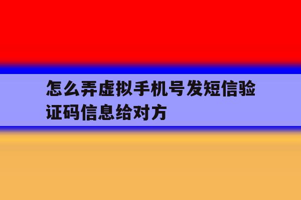 怎么弄虚拟手机号发短信验证码信息给对方的简单介绍 怎么弄虚拟手机号发短信验证码信息给对方的简单介绍