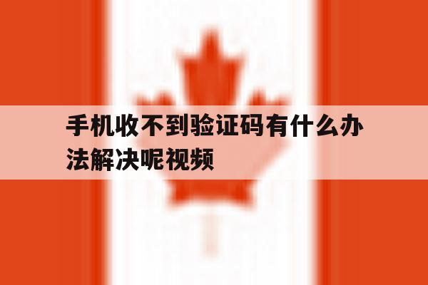 手机收不到验证码有什么办法解决呢视频 手机收不到验证码有什么办法解决呢视频