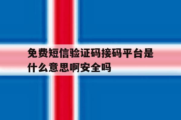 免费短信验证码接码平台是什么意思啊安全吗 免费短信验证码接码平台是什么意思啊安全吗