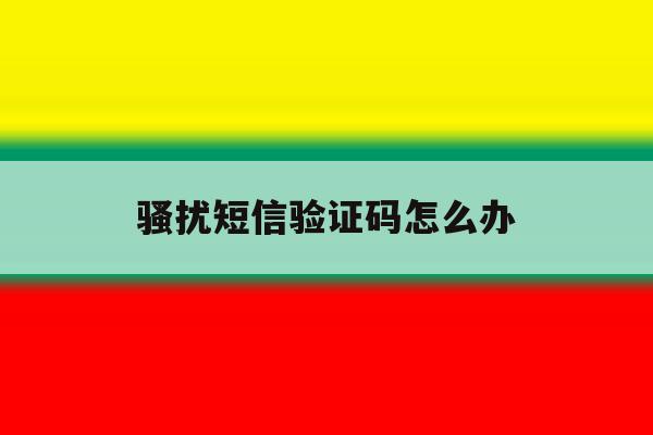 骚扰短信验证码怎么办 骚扰短信验证码怎么办