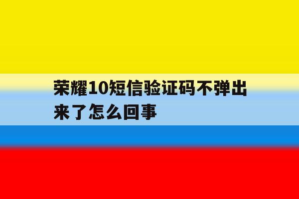 荣耀10短信验证码不弹出来了怎么回事 荣耀10短信验证码不弹出来了怎么回事