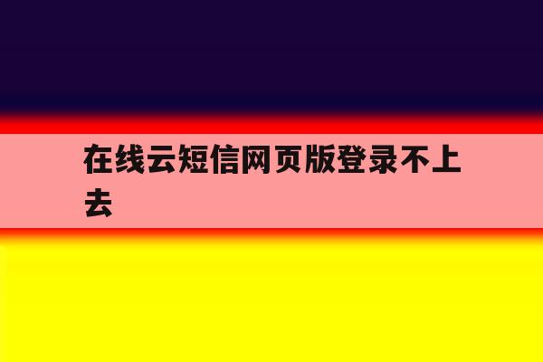 在线云短信网页版登录不上去 在线云短信网页版登录不上去