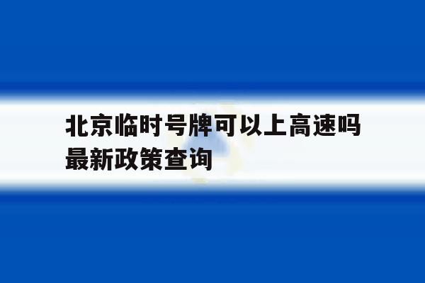 北京临时号牌可以上高速吗最新政策查询 北京临时号牌可以上高速吗最新政策查询