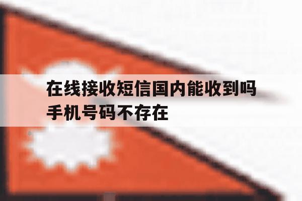 在线接收短信国内能收到吗手机号码不存在 在线接收短信国内能收到吗手机号码不存在