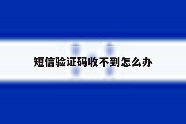 短信验证码收不到怎么办 短信验证码收不到怎么办