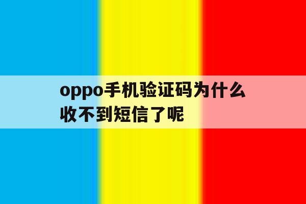oppo手机验证码为什么收不到短信了呢 oppo手机验证码为什么收不到短信了呢