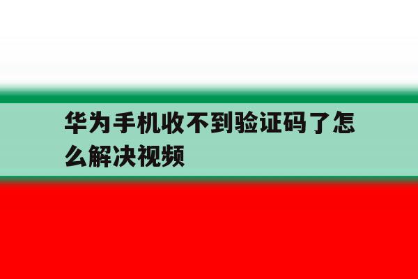 华为手机收不到验证码了怎么解决视频 华为手机收不到验证码了怎么解决视频