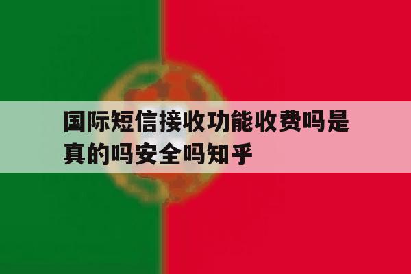 国际短信接收功能收费吗是真的吗安全吗知乎的简单介绍 国际短信接收功能收费吗是真的吗安全吗知乎的简单介绍