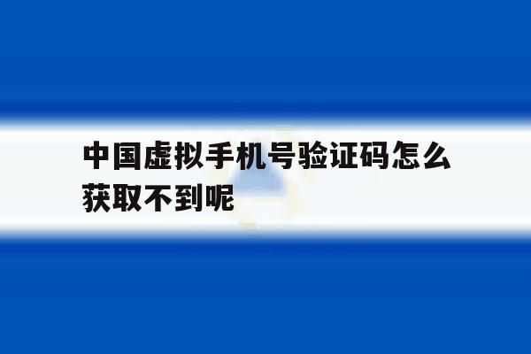 包含中国虚拟手机号验证码怎么获取不到呢的词条 包含中国虚拟手机号验证码怎么获取不到呢的词条